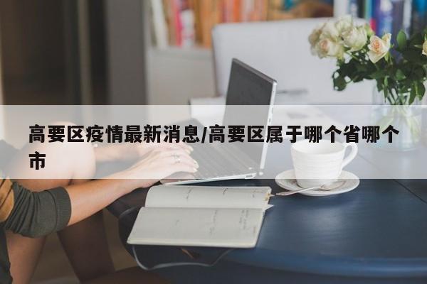 高要区疫情最新消息/高要区属于哪个省哪个市
