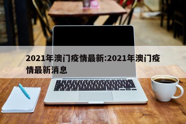 2021年澳门疫情最新:2021年澳门疫情最新消息