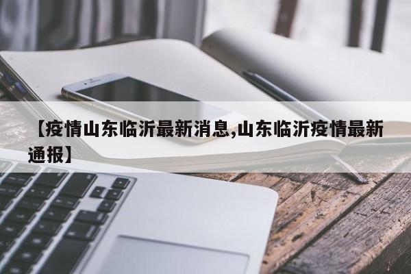 【疫情山东临沂最新消息,山东临沂疫情最新通报】