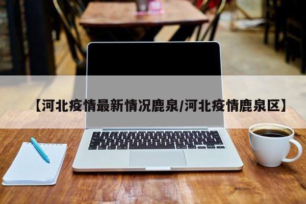 【河北疫情最新情况鹿泉/河北疫情鹿泉区】