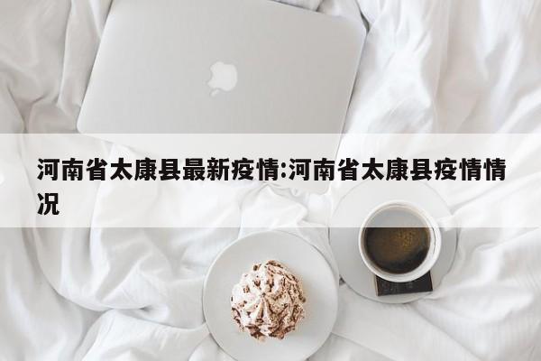 河南省太康县最新疫情:河南省太康县疫情情况