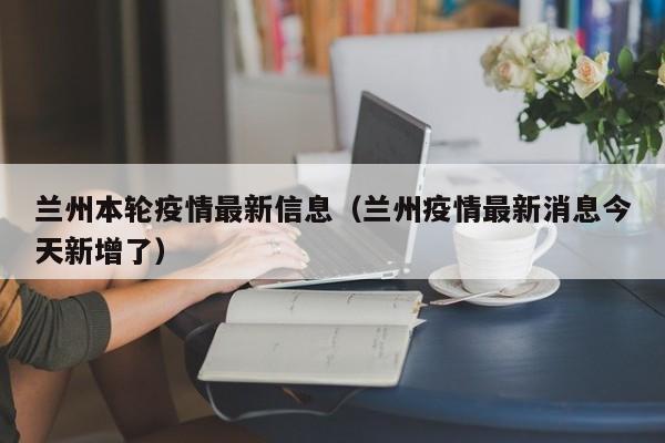 兰州本轮疫情最新信息（兰州疫情最新消息今天新增了）