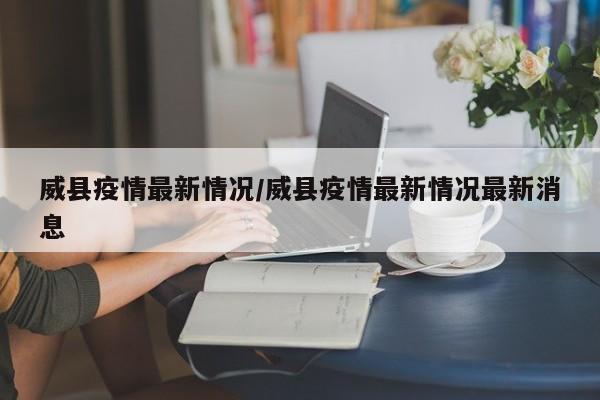 威县疫情最新情况/威县疫情最新情况最新消息