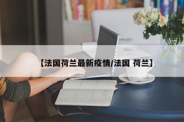 【法国荷兰最新疫情/法国 荷兰】