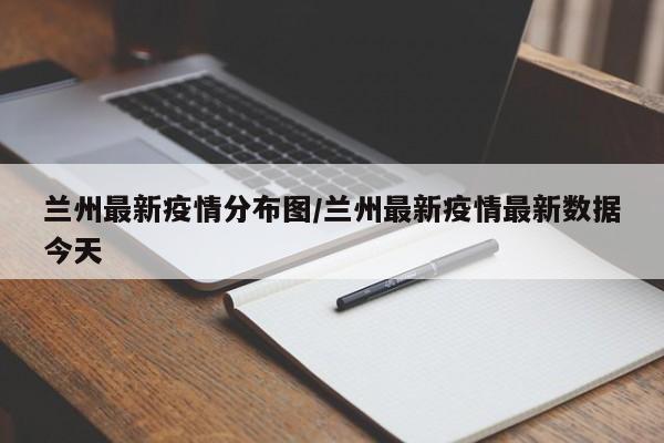 兰州最新疫情分布图/兰州最新疫情最新数据今天