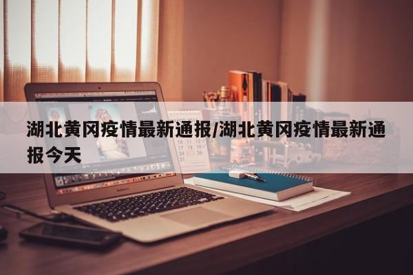 湖北黄冈疫情最新通报/湖北黄冈疫情最新通报今天