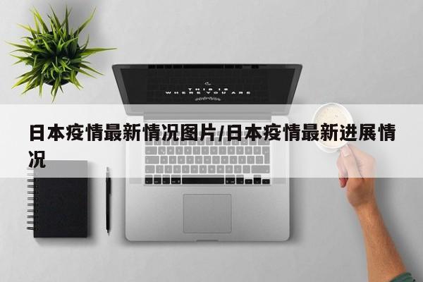 日本疫情最新情况图片/日本疫情最新进展情况