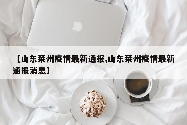 【山东莱州疫情最新通报,山东莱州疫情最新通报消息】