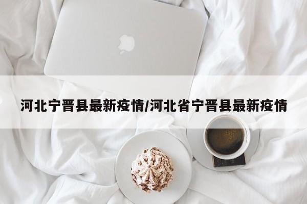 河北宁晋县最新疫情/河北省宁晋县最新疫情