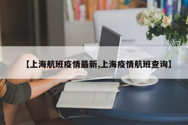 【上海航班疫情最新,上海疫情航班查询】