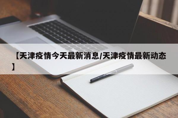 【天津疫情今天最新消息/天津疫情最新动态】