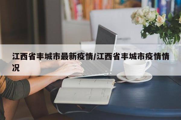 江西省丰城市最新疫情/江西省丰城市疫情情况