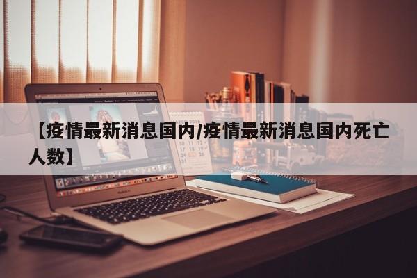 【疫情最新消息国内/疫情最新消息国内死亡人数】