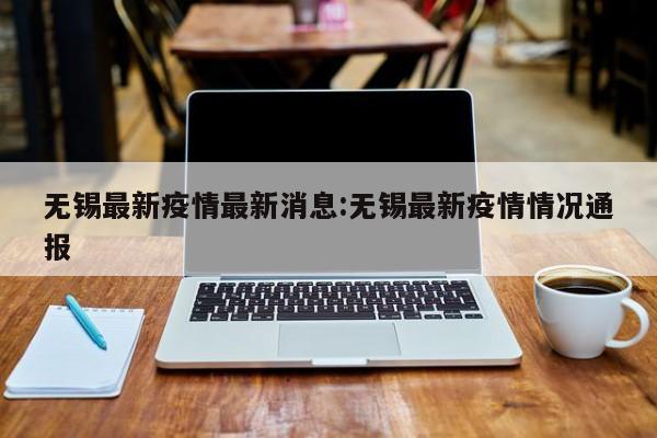 无锡最新疫情最新消息:无锡最新疫情情况通报