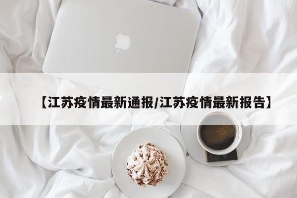 【江苏疫情最新通报/江苏疫情最新报告】
