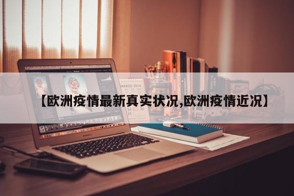 【欧洲疫情最新真实状况,欧洲疫情近况】