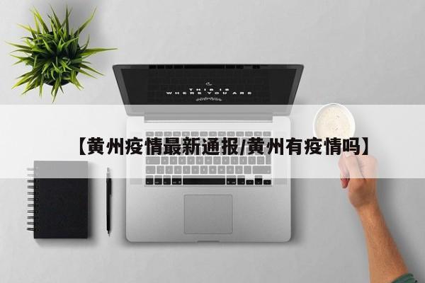 【黄州疫情最新通报/黄州有疫情吗】