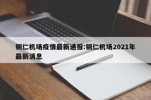 铜仁机场疫情最新通报:铜仁机场2021年最新消息