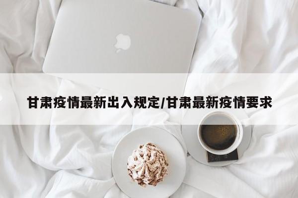 甘肃疫情最新出入规定/甘肃最新疫情要求