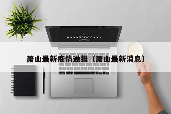 萧山最新疫情通报（萧山最新消息）