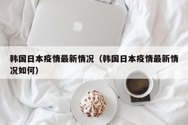 韩国日本疫情最新情况（韩国日本疫情最新情况如何）