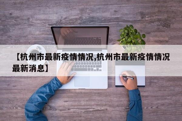 【杭州市最新疫情情况,杭州市最新疫情情况最新消息】
