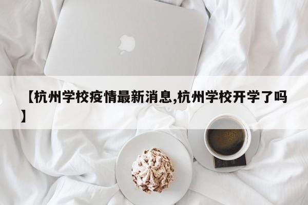 【杭州学校疫情最新消息,杭州学校开学了吗】