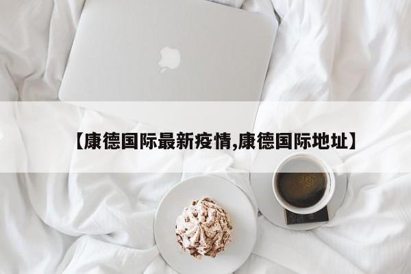 【康德国际最新疫情,康德国际地址】