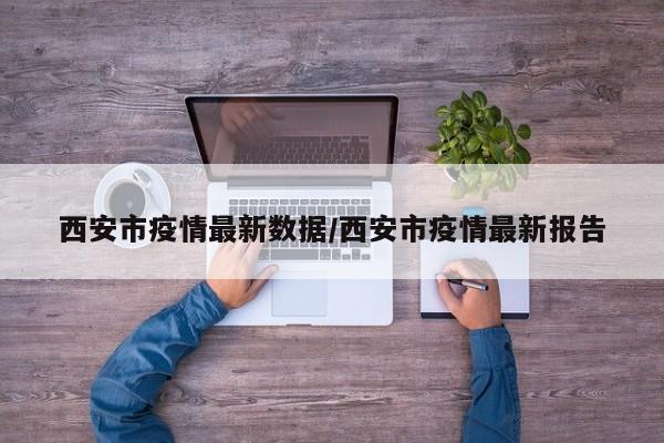 西安市疫情最新数据/西安市疫情最新报告