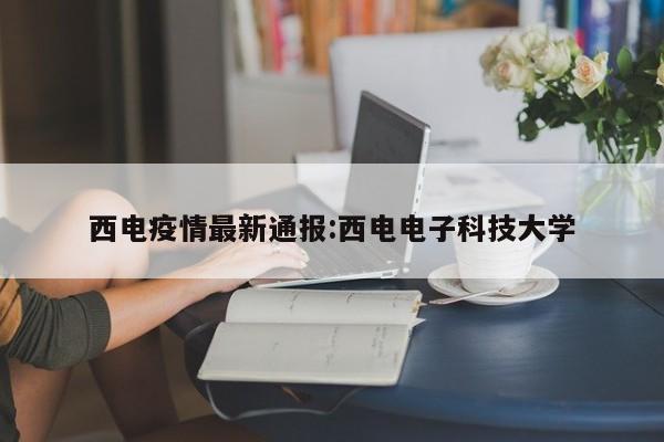西电疫情最新通报:西电电子科技大学