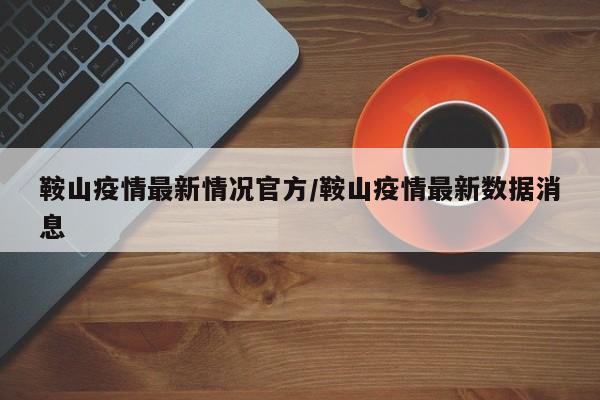 鞍山疫情最新情况官方/鞍山疫情最新数据消息