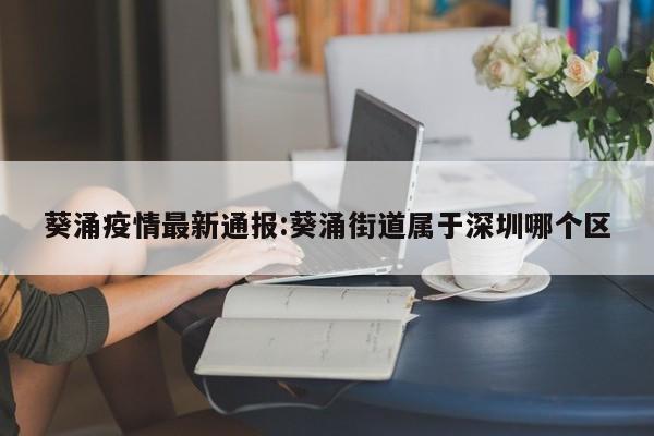 葵涌疫情最新通报:葵涌街道属于深圳哪个区