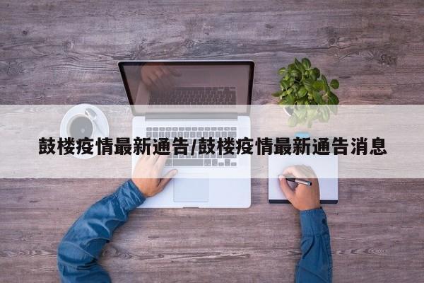 鼓楼疫情最新通告/鼓楼疫情最新通告消息