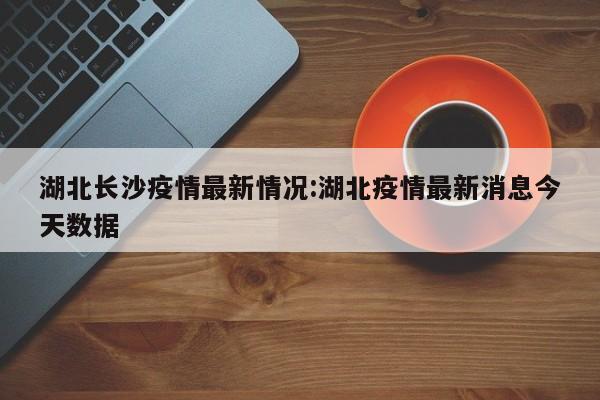 湖北长沙疫情最新情况:湖北疫情最新消息今天数据