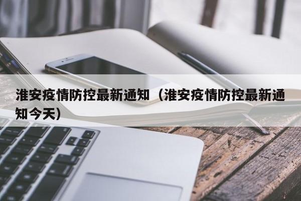 淮安疫情防控最新通知（淮安疫情防控最新通知今天）