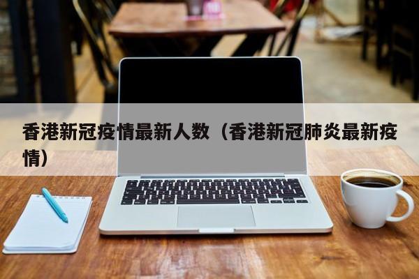 香港新冠疫情最新人数（香港新冠肺炎最新疫情）