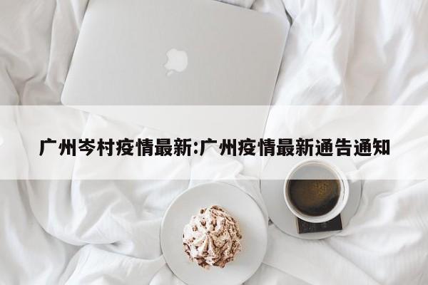 广州岑村疫情最新:广州疫情最新通告通知