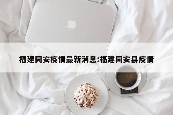 福建同安疫情最新消息:福建同安县疫情