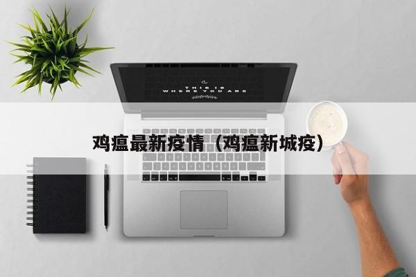 鸡瘟最新疫情（鸡瘟新城疫）