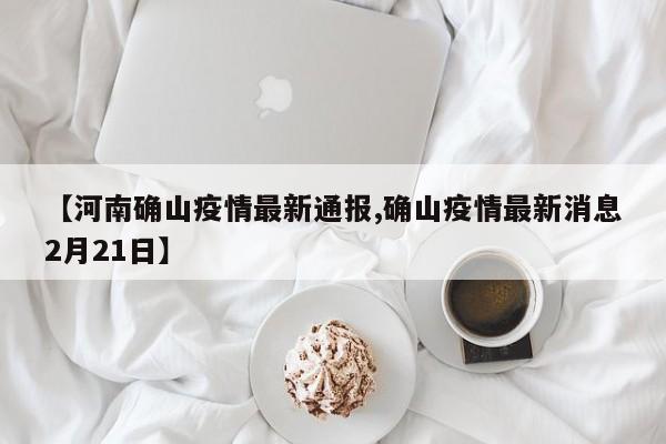 【河南确山疫情最新通报,确山疫情最新消息2月21日】