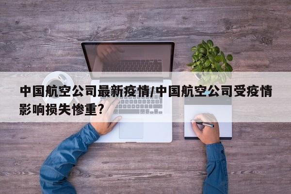 中国航空公司最新疫情/中国航空公司受疫情影响损失惨重?
