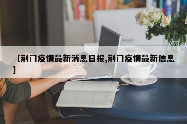 【荆门疫情最新消息日报,荆门疫情最新信息】