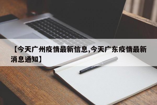 【今天广州疫情最新信息,今天广东疫情最新消息通知】