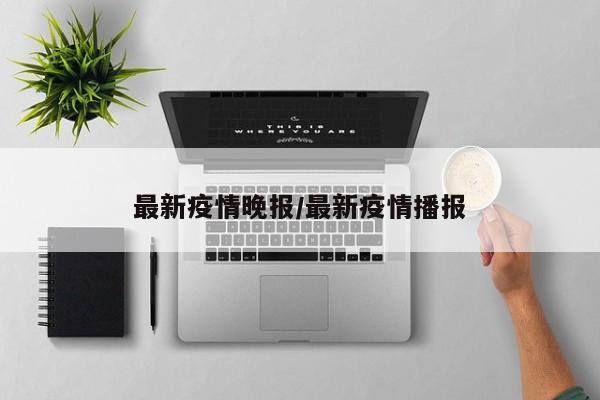最新疫情晚报/最新疫情播报