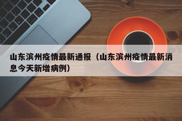 山东滨州疫情最新通报（山东滨州疫情最新消息今天新增病例）