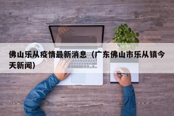 佛山乐从疫情最新消息（广东佛山市乐从镇今天新闻）