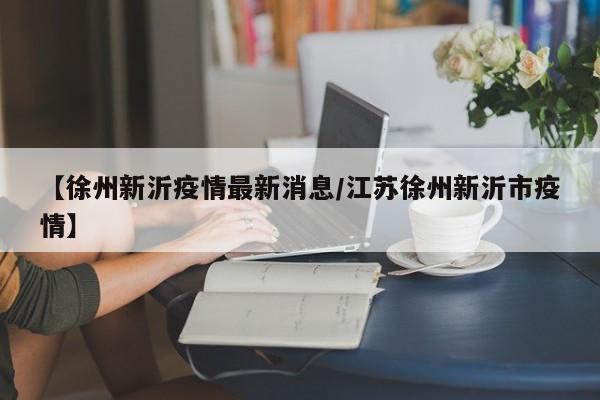 【徐州新沂疫情最新消息/江苏徐州新沂市疫情】