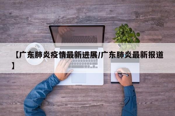 【广东肺炎疫情最新进展/广东肺炎最新报道】
