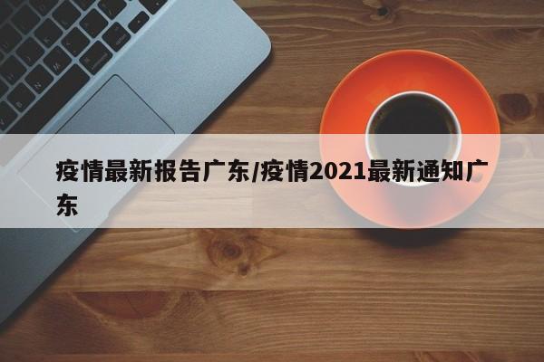 疫情最新报告广东/疫情2021最新通知广东