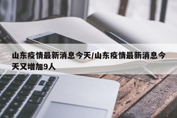 山东疫情最新消息今天/山东疫情最新消息今天又增加9人